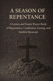 A Season of Repentance: A Lenten and Easter Prayer Book of Repentance, Confession, Fasting, and Faithful Renewal