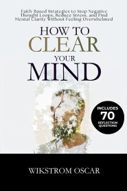 How to Clear Your Mind: Faith-Based Strategies to Stop Negative Thought Loops, Reduce Stress, and Find Mental Clarity Without Feeling Overwhelmed