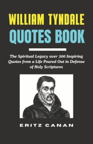 WILLIAM TYNDALE QUOTES BOOK: The Spiritual Legacy over 300 Inspiring Quotes from a Life Poured Out in Defense of Holy Scriptures