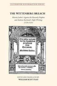 THE WITTENBERG BREACH: Martin Luther's Against the Heavenly Prophets and Andreas Karlstadt's Eight Writings