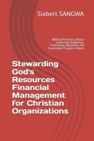 Stewarding God's Resources Financial Management for Christian Organizations: Biblical Principles, Ethical Leadership, Budgeting, Fundraising, Reportin
