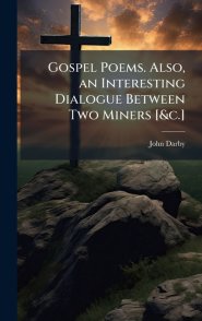 Gospel Poems. Also, an Interesting Dialogue Between Two Miners [&c.]