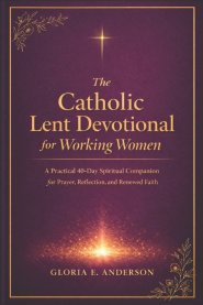 The Catholic Lent devotional for Working Women: A Practical 40-Day Spiritual Companion for Prayer, Reflection and Renewed Faith