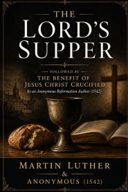 The Lord's Supper : Followed by The Benefit of Jesus Christ Crucified by an Anonymous Reformation Author (1542)