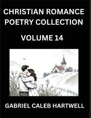 Christian Romance Poetry Collection (Part 14)- Love's Divine Hymn, the Beloved's Song,  Verses of Faith and Passion, Anthology of Eternal Embrace and
