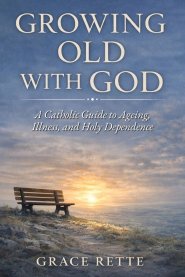 Growing Old with God: A Catholic Guide to Ageing, Illness, and Holy Dependence