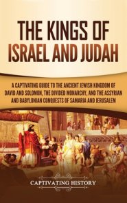 The Kings of Israel and Judah: A Captivating Guide to the Ancient Jewish Kingdom of David and Solomon, the Divided Monarchy, and the Assyrian and Bab