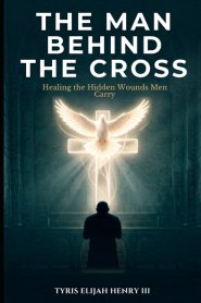 The Man Behind the Cross: Healing the Hidden Wounds Men Carry
