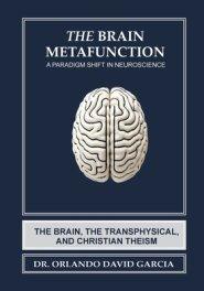 The Brain Metafunction: A Paradigm Shift in Neuroscience: A Paradigm Shift in Neuroscience: The Brain, The Transphysical, and Christian Theism