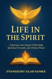 LIFE IN THE SPIRIT: A Journey into Deeper Fellowship, Spiritual Growth, and Divine Power