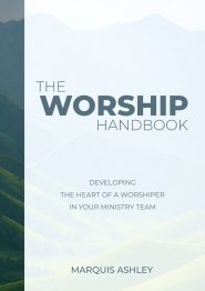 The Worship Handbook: Developing The Heart Of A Worshiper In Your Ministry Team