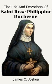 The Life And Devotions Of Saint Rose Philippine Duchesne
