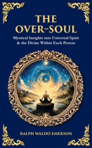The Over-Soul: Mystical Insights into Universal Spirit & the Divine Within Each Person