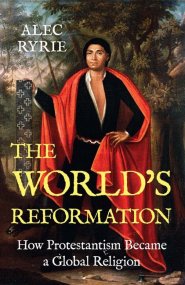 The World`s Reformation – How Protestantism Became a Global Religion