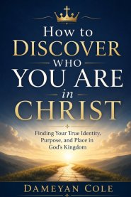 How to Discover Who You Are in Christ: Finding Your True Identity, Purpose, and Place in God's Kingdom