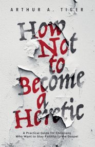 How Not to Become a Heretic: A Practical Guide for Christians Who Want to Stay Faithful to the Gospel