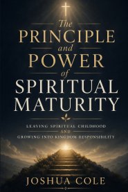 The Principle and Power of Spiritual Maturity: Leaving Spiritual Childhood and Growing Into Kingdom Responsibility