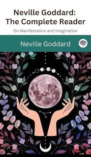 Neville Goddard: The Complete Reader: On Manifestation and Imagination
