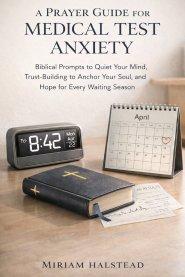 A PRAYER GUIDE FOR MEDICAL TEST ANXIETY: Biblical Prompts to Quiet Your Mind, Trust-Building to Anchor Your Soul, and Hope for Every Waiting Season