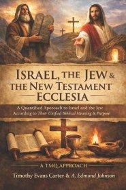 Israel, the Jew & the New Testament Ecclesia : A Quantified Approach to Israel and the Jew According to Their Unified Biblical Meaning & Purpose