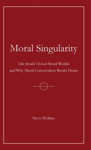 Moral Singularity:  Life Inside Closed Moral Worlds and Why Moral Conversation Breaks Down
