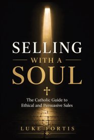 Selling with a Soul: The Catholic Guide to Ethical and Persuasive Sales