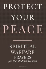 PROTECT YOUR PEACE: Spiritual Warfare Prayers for the Modern Woman