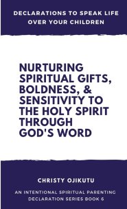 Declarations to Speak Life Over Your Children: Nurturing Spiritual Gifts, Boldness, & Sensitivity to the Holy Spirit Through God's Word