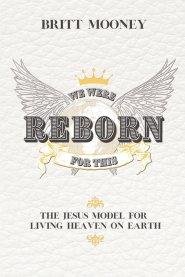 We Were Reborn for This: The Jesus Model for Living Heaven on Earth
