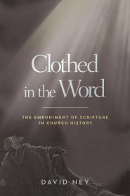 Clothed in the Word : The Embodiment of Scripture in Church History