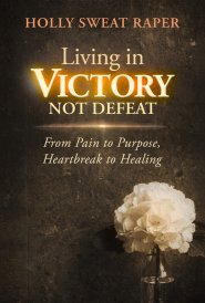 Living in Victory Not Defeat : From Pain to Purpose, Heartbreak to Healing