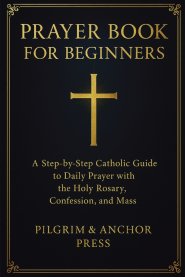 Prayer Book for Beginners : A Step-by-Step Catholic Guide to Daily Prayer with the Holy Rosary, Confession, and Mass