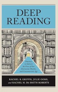 Deep Reading: Practices to Subvert the Vices of Our Distracted, Hostile, and Consumeristic Age