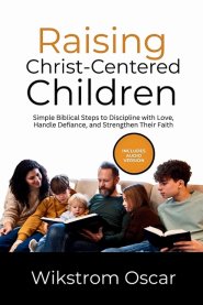 Raising Christ-Centered Children: Simple Biblical Steps to Discipline with Love, Handle Defiance, and Strengthen Their Faith
