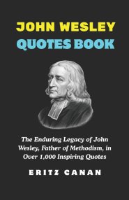 JOHN WESLEY QUOTES BOOK: The Enduring Legacy of John Wesley, Father of Methodism, in Over 1,000 Inspiring Quotes