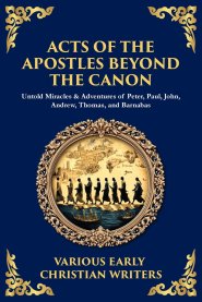 Acts of the Apostles Beyond the Canon: Untold Miracles & Adventures of Peter, Paul, John, Andrew, Thomas, and Barnabas