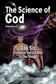The Science Of God Volume 4: Day Six - Evolution versus Man -  In Our Image