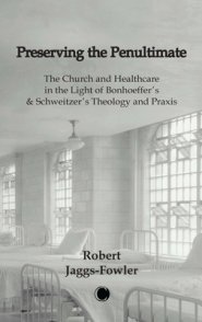 Preserving the Penultimate: The Church and Healthcare in the Light of Bonhoeffer's and Schweitzer's Theology and PRAXIS