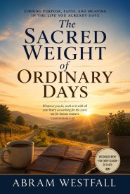 The Sacred Weight of Ordinary Days.: Finding God's Presence, Purpose, and Grace in the Everyday Moments of Life