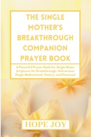 THE SINGLE MOTHER'S BREAKTHROUGH COMPANION PRAYER BOOK: A Powerful Prayer Book for Single Moms - Scriptures for Breakthrough, Deliverance, Single Moth