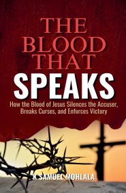 The Blood That Speaks: How the Blood of Jesus Silences the Accuser, Breaks Curses, and Enforces Victory