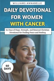 Daily Devotional for Women with Cancer: 60 Days of Hope, Strength, and Renewal Christian Devotional for Finding Peace and Healing