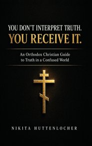 You Don't Interpret Truth. You Receive It.: An Orthodox Christian Guide to Truth in a Confused World