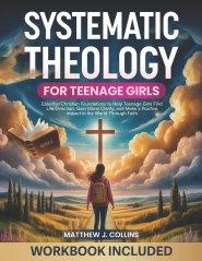 Systematic Theology for Teenage Girls: Essential Christian Foundations to Help Teenage Girls Find Life Direction, Gain Moral Clarity, and Make a Posit
