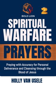 Spiritual Warfare Prayers: Praying with Accuracy for Personal Deliverance and Cleansing through the Blood of Jesus
