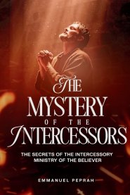 The Mystery of the Intercessors : The Secrets of the Intercessory Ministry of the Believer