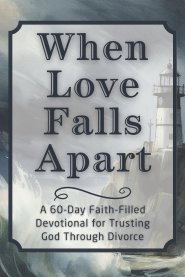 When Love Falls Apart: A 60-Day Faith-Filled Devotional for Trusting God Through Divorce