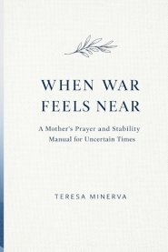 WHEN WAR FEELS NEAR: A Mother's Prayer and Stability Manual for Uncertain Times