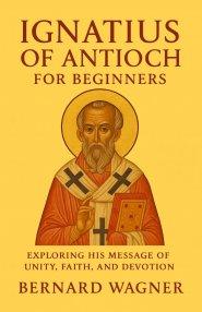 Ignatius of Antioch for Beginners: Exploring His Message of Unity, Faith, and Devotion