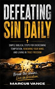 Defeating Sin Daily: Simple Biblical Steps for Overcoming Temptation, Renewing Your Mind, and Living in True Freedom